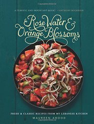 Rose Water and Orange Blossoms: Fresh & Classic Recipes from my Lebanese Kitchen