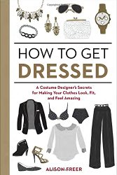 How to Get Dressed: A Costume Designer’s Secrets for Making Your Clothes Look, Fit, and Feel Amazing