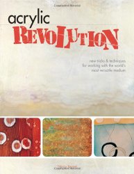Acrylic Revolution: New Tricks and Techniques for Working with the World’s Most Versatile Medium