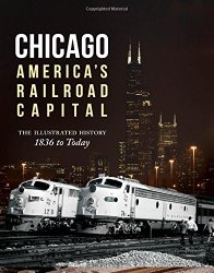 Chicago: America’s Railroad Capital: The Illustrated History, 1836 to Today