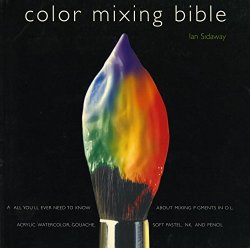 Color Mixing Bible: All You’ll Ever Need to Know About Mixing Pigments in Oil, Acrylic, Watercolor, Gouache, Soft Pastel, Pencil, and Ink