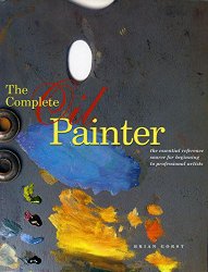 The Complete Oil Painter: The Essential Reference for Beginners to Professionals