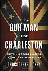 Our Man in Charleston: Britain’s Secret Agent in the Civil War South