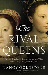 The Rival Queens: Catherine de’ Medici, Her Daughter Marguerite de Valois, and the Betrayal that Ignited a Kingdom
