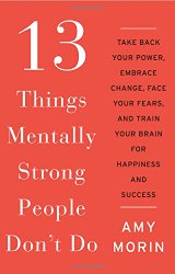13 Things Mentally Strong People Don’t Do: Take Back Your Power, Embrace Change, Face Your Fears, and Train Your Brain for Happiness and Success