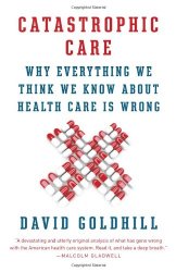 Catastrophic Care: Why Everything We Think We Know about Health Care Is Wrong