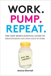 Work. Pump. Repeat.: The New Mom’s Survival Guide to Breastfeeding and Going Back to Work