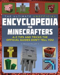 The Ultimate Unofficial Encyclopedia for Minecrafters: An A – Z Book of Tips and Tricks the Official Guides Don’t Teach You