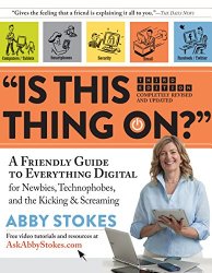 “Is This Thing On?”: A Friendly Guide to Everything Digital for Newbies, Technophobes, and the Kicking & Screaming