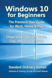 Windows 10 for Beginners. The Premiere User Guide for Work, Home & Play.: Cheat Sheets Edition: Hacks, Tips, Shortcuts & Tricks.