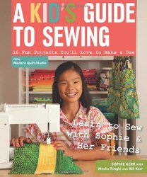 A Kid’s Guide to Sewing: Learn to Sew with Sophie & Her Friends  16 Fun Projects You’ll Love to Make & Use