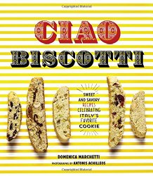Ciao Biscotti: Sweet and Savory Recipes for Celebrating Italy’s Favorite Cookie