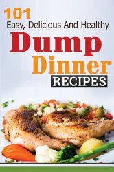 Dump Dinners: 101 Easy, Delicious, and Healthy Meals Put Together in 30 Minutes or Less! (dump dinners, dump dinner recipes, crockpot recipes, dump … recipes, healthy recipes, healthy cooking)