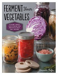 Ferment Your Vegetables: A Fun and Flavorful Guide to Making Your Own Pickles, Kimchi, Kraut, and More