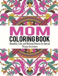 Mom Coloring Book: Beautiful, Calm and Relaxing Patterns for Special Women Everywhere (Mom Coloring Book, Coloring Book for Mom, Adult Coloring Book for Ladies ) (Volume 1)