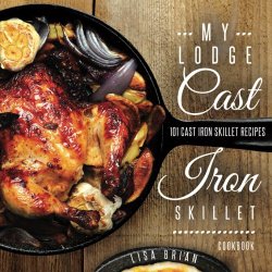 My Lodge Cast Iron Skillet Cookbook: 101 Popular & Delicious Cast Iron Skillet Recipes (Cast Iron Recipes) (Volume 1)