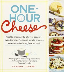One-Hour Cheese: Ricotta, Mozzarella, Chèvre, Paneer–Even Burrata. Fresh and Simple Cheeses You Can Make in an Hour or Less!