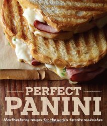 Perfect Panini: Mouthwatering recipes for the world’s favorite sandwiches