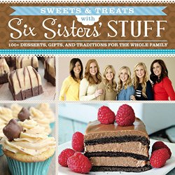 Sweets & Treats With Six Sisters’ Stuff: 100+ Desserts, Gift Ideas, and Traditions for the Whole Family