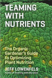 Teaming with Nutrients: The Organic Gardener’s Guide to Optimizing Plant Nutrition