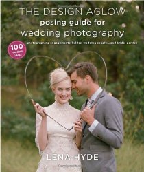 The Design Aglow Posing Guide for Wedding Photography: 100 Modern Ideas for Photographing Engagements, Brides, Wedding Couples, and Wedding Parties