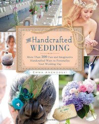 The Handcrafted Wedding: 340 Fun and Imaginative Handmade Ways to Personalize Your Wedding Day