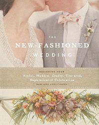 The New-Fashioned Wedding: Designing Your Artful, Modern, Crafty, Textured, Sophisticated Celebration