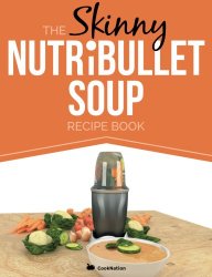 The Skinny NUTRiBULLET Soup Recipe Book: Delicious, Quick & Easy, Single Serving Soups & Pasta Sauces For Your Nutribullet.  All Under 100, 200, 300 & 400 Calories.