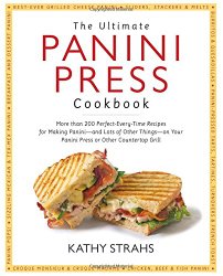 The Ultimate Panini Press Cookbook: More Than 200 Perfect-Every-Time Recipes for Making Panini – and Lots of Other Things – on Your Panini Press or Other Countertop Grill