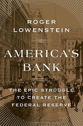 America’s Bank: The Epic Struggle to Create the Federal Reserve