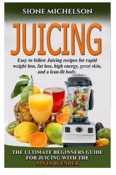 Juicing: The Ultimate Beginners Guide For Juicing With The Ninja Blender & Nutribullet (Over 60 Recipes !!!!New!!!) (Juicing, Juicing for Weight Loss, … Weight Loss, Women’s Health Diet) (Volume 1)