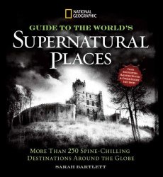 National Geographic Guide to the World’s Supernatural Places: More Than 250 Spine-Chilling Destinations Around the Globe