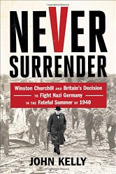 Never Surrender: Winston Churchill and Britain’s Decision to Fight Nazi Germany in the Fateful Summer of 1940