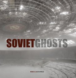 Soviet Ghosts: The Soviet Union Abandoned: A Communist Empire in Decay