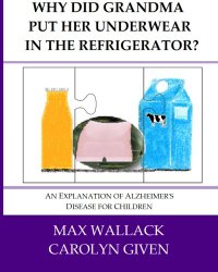 Why Did Grandma Put Her Underwear in the Refrigerator?: An Explanation of Alzheimer’s Disease for Children