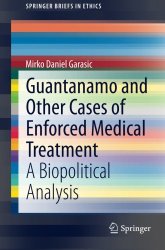 Guantanamo and Other Cases of Enforced Medical Treatment: A Biopolitical Analysis (SpringerBriefs in Ethics)