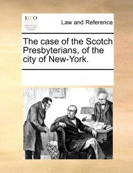 The case of the Scotch Presbyterians, of the city of New-York.
