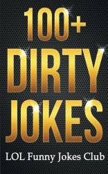 100+ Dirty Jokes!: Funny Jokes, Puns, Comedy, and Humor for Adults (Uncensored and Explicit!) (Funny & Hilarious Joke Books)