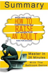 A 26-Minute summary Of How to Raise an Adult: Break Free of the Overparenting Trap and Prepare Your Kid for Success