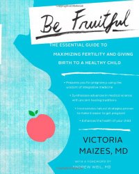 Be Fruitful: The Essential Guide to Maximizing Fertility and Giving Birth to a Healthy Child