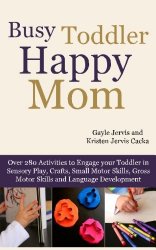 Busy Toddler, Happy Mom: Over 280 Activities to Engage Your Toddler in Small Motor and Gross Motor Activities, Crafts, Language Development and Sensory Play