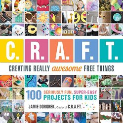 Creating Really Awesome Free Things: 100 Seriously Fun, Super Easy Projects for Kids