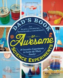 Dad’s Book of Awesome Science Experiments: From Boiling Ice and Exploding Soap to Erupting Volcanoes and Launching Rockets, 30 Inventive Experiments to Excite the Whole Family!