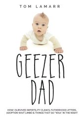 Geezer Dad: How I Survived Infertility Clinics, Fatherhood Jitters, Adoption Wait Limbo, and Things That Go “Waaa” in the Night