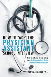 How To “Ace” The Physician Assistant School Interview: From the author of the best -selling book, The Ultimate Guide to Getting Into Physician Assistant School