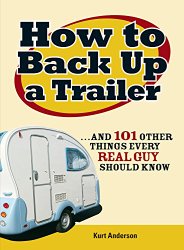 How to Back Up a Trailer: …and 101 Other Things Every Real Guy Should Know