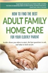 How to Find The Best Adult Family Home Care for Your Elderly Parent: Geriatric nurse insider shows you where to start, the best questions to ask, and what to look out for.