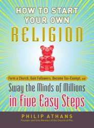 How to Start Your Own Religion: Form a Church, Gain Followers, Become Tax-Exempt, and Sway the Minds of Millions in Five Easy Steps