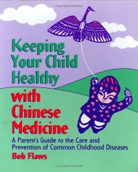 Keeping Your Child Healthy With Chinese Medicine: A Parent’s Guide to the Care & Prevention of Common Childhood Diseases