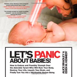 Let’s Panic About Babies!: How to Endure and Possibly Triumph Over the Adorable Tyrant Who Will Ruin Your Body, Destroy Your Life, Liquefy Your Brain, … Turn You into a Worthwhile Human Being